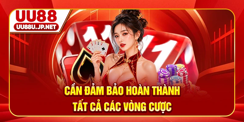 Cần đảm bảo hoàn thành tất cả các vòng cược