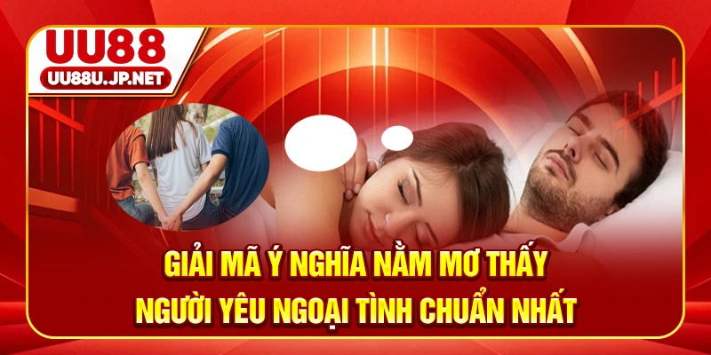 Giải mã ý nghĩa nằm mơ thấy người yêu ngoại tình chuẩn nhất