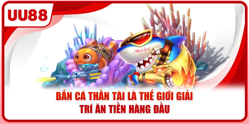 Bắn cá thần tài là thế giới giải trí ăn tiền hàng đầu