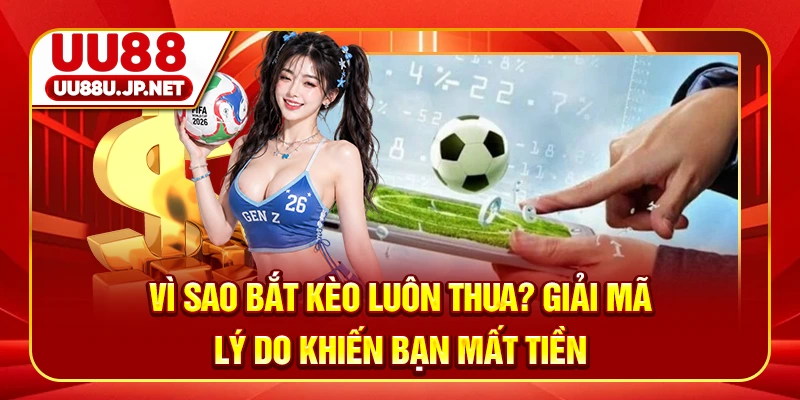 Vì Sao Bắt Kèo Luôn Thua? Giải Mã Lý Do Khiến Bạn Mất Tiền
