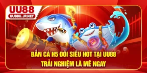 Bắn Cá H5 Đổi Siêu Hot Tại UU88 - Trải Nghiệm Là Mê Ngay